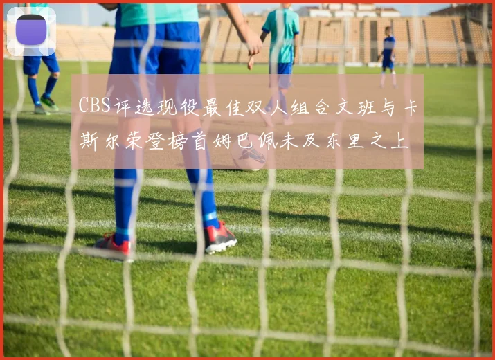 CBS评选现役最佳双人组合文班与卡斯尔荣登榜首姆巴佩未及东里之上
