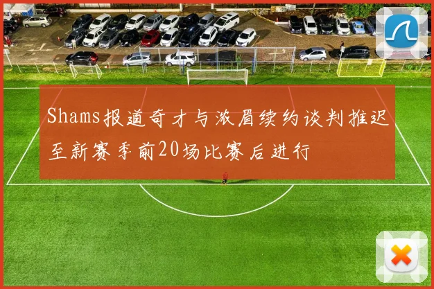 Shams报道奇才与浓眉续约谈判推迟至新赛季前20场比赛后进行