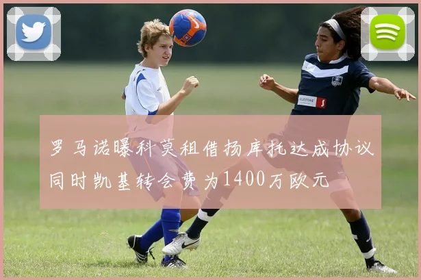 罗马诺曝科莫租借扬库托达成协议同时凯基转会费为1400万欧元