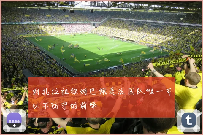 利扎拉祖称姆巴佩是法国队唯一可以不防守的前锋