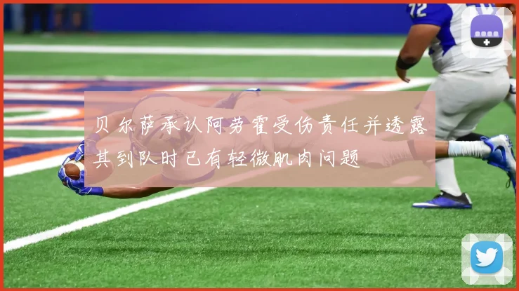 贝尔萨承认阿劳霍受伤责任并透露其到队时已有轻微肌肉问题