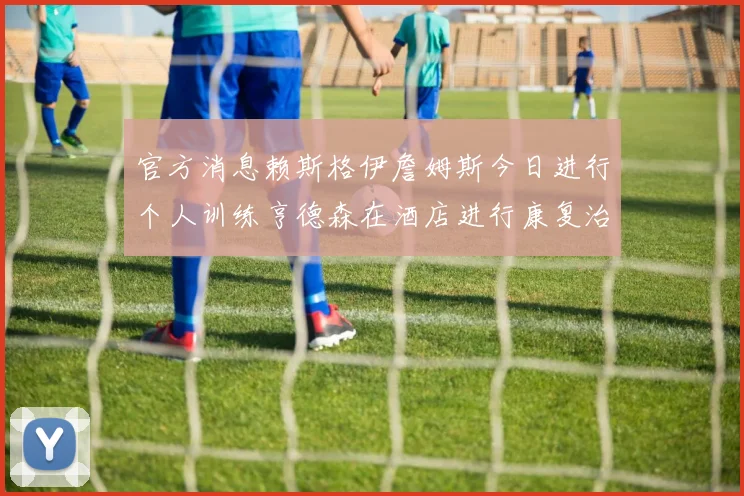 官方消息赖斯格伊詹姆斯今日进行个人训练亨德森在酒店进行康复治疗