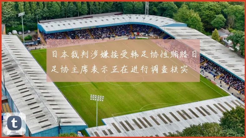 日本裁判涉嫌接受韩足协性贿赂日足协主席表示正在进行调查核实