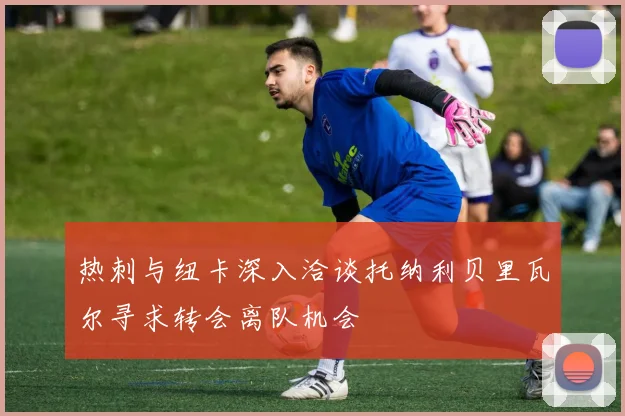 热刺与纽卡深入洽谈托纳利贝里瓦尔寻求转会离队机会