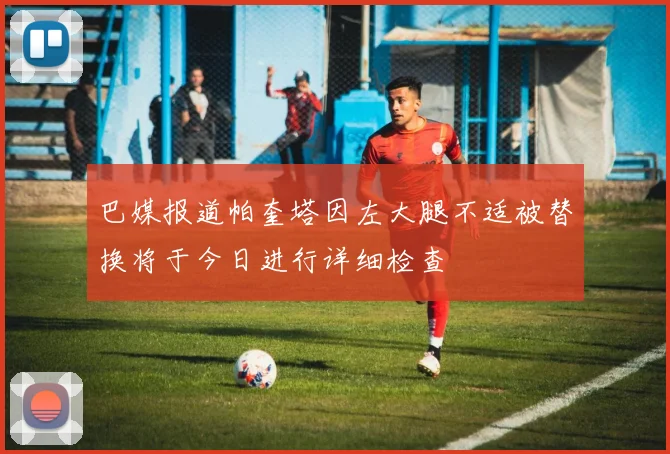 巴媒报道帕奎塔因左大腿不适被替换将于今日进行详细检查