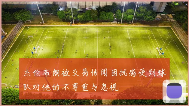 杰伦布朗被交易传闻困扰感受到球队对他的不尊重与忽视