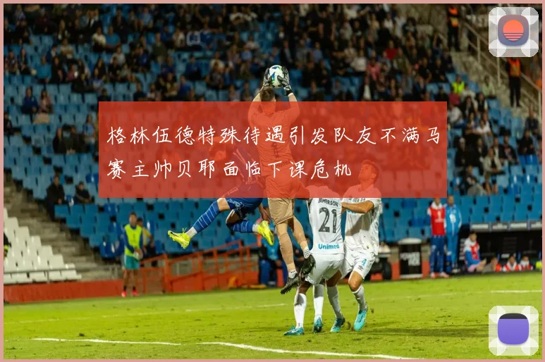 格林伍德特殊待遇引发队友不满马赛主帅贝耶面临下课危机
