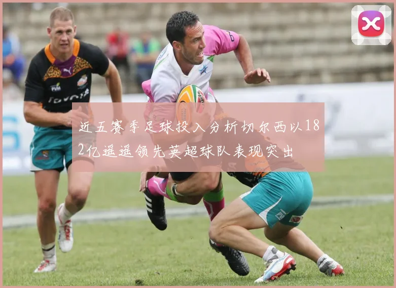 近五赛季足球投入分析切尔西以182亿遥遥领先英超球队表现突出