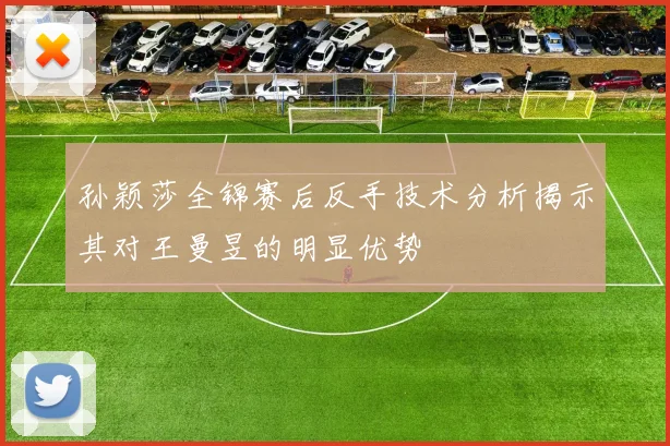 孙颖莎全锦赛后反手技术分析揭示其对王曼昱的明显优势