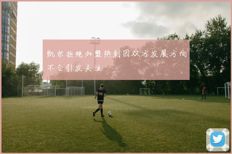 凯尔拒绝加盟热刺因双方发展方向不合引发关注