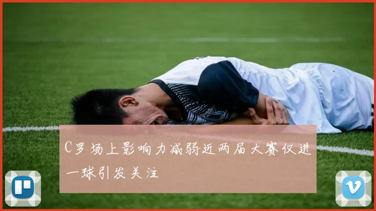 C罗场上影响力减弱近两届大赛仅进一球引发关注