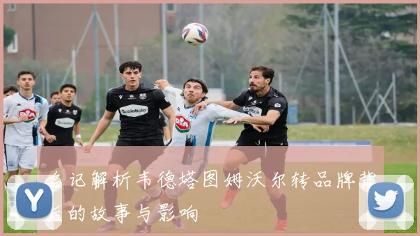 名记解析韦德塔图姆沃尔转品牌背后的故事与影响
