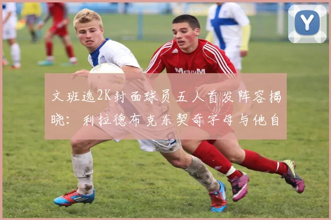 文班选2K封面球员五人首发阵容揭晓：利拉德布克东契奇字母与他自己
