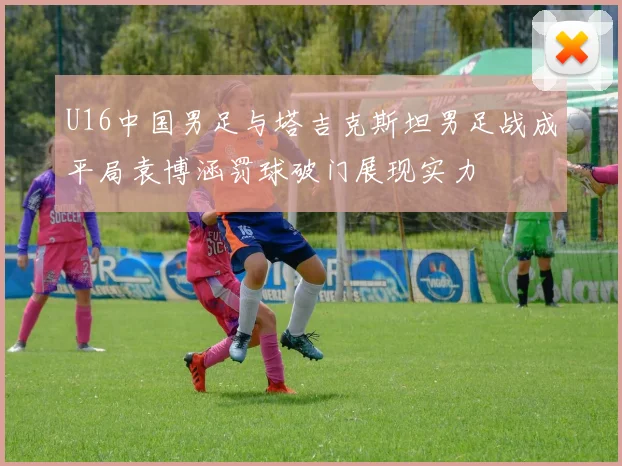 U16中国男足与塔吉克斯坦男足战成平局袁博涵罚球破门展现实力