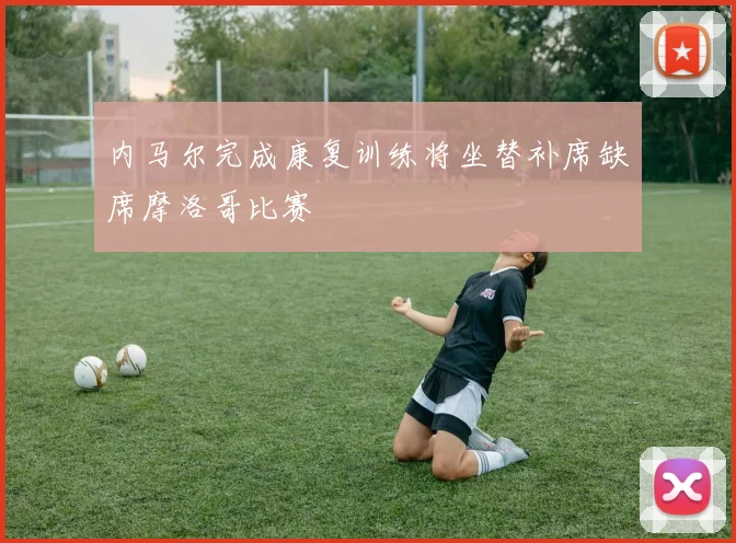 内马尔完成康复训练将坐替补席缺席摩洛哥比赛