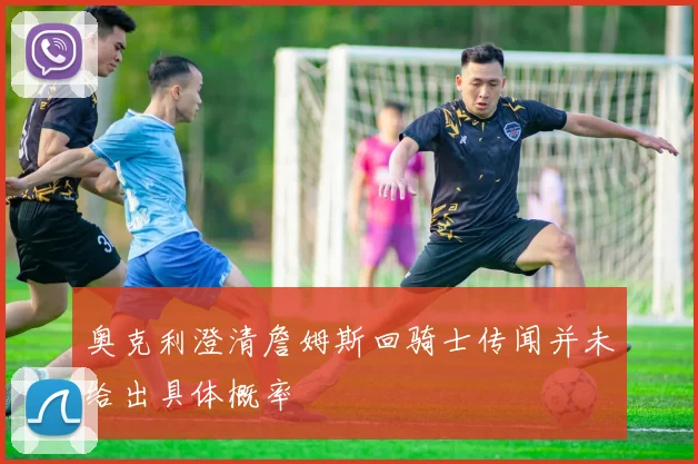 奥克利澄清詹姆斯回骑士传闻并未给出具体概率