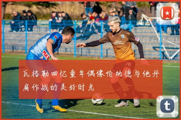 瓦格勒回忆童年偶像伦纳德与他并肩作战的美好时光
