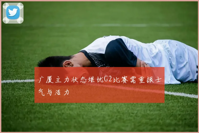 广厦主力状态堪忧G2比赛需重振士气与活力