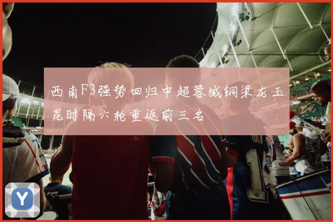 西南F3强势回归中超蓉城铜梁龙玉昆时隔六轮重返前三名