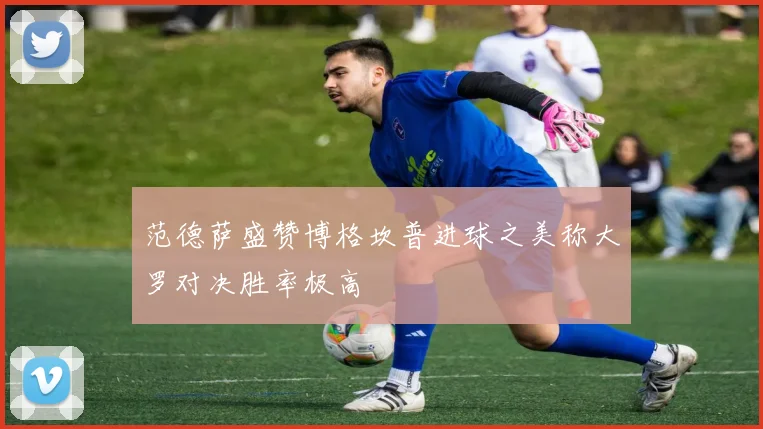 范德萨盛赞博格坎普进球之美称大罗对决胜率极高
