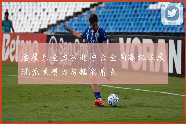 潘展乐全力以赴冲击全国赛纪录展现无限潜力与精彩看点